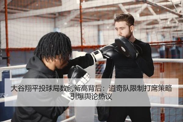 大谷翔平投球局数创新高背后：道奇队限制打席策略引爆舆论热议